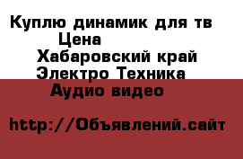 Куплю динамик для тв › Цена ­ 200-500 - Хабаровский край Электро-Техника » Аудио-видео   